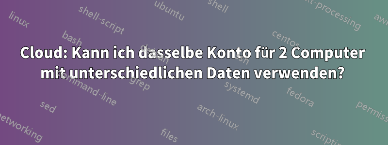 Cloud: Kann ich dasselbe Konto für 2 Computer mit unterschiedlichen Daten verwenden?