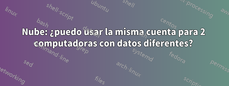 Nube: ¿puedo usar la misma cuenta para 2 computadoras con datos diferentes?