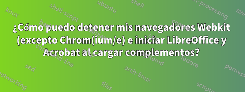 ¿Cómo puedo detener mis navegadores Webkit (excepto Chrom(ium/e) e iniciar LibreOffice y Acrobat al cargar complementos?