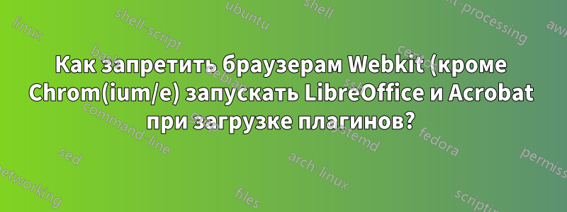 Как запретить браузерам Webkit (кроме Chrom(ium/e) запускать LibreOffice и Acrobat при загрузке плагинов?