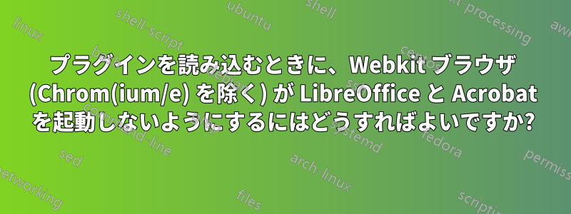 プラグインを読み込むときに、Webkit ブラウザ (Chrom(ium/e) を除く) が LibreOffice と Acrobat を起動しないようにするにはどうすればよいですか?