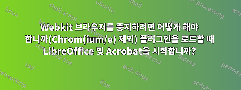 Webkit 브라우저를 중지하려면 어떻게 해야 합니까(Chrom(ium/e) 제외) 플러그인을 로드할 때 LibreOffice 및 Acrobat을 시작합니까?