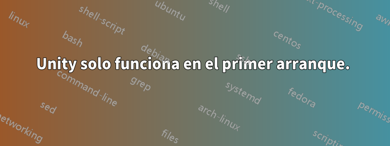 Unity solo funciona en el primer arranque.