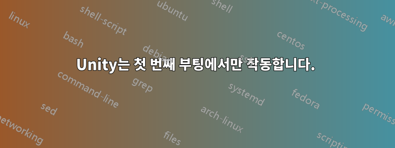 Unity는 첫 번째 부팅에서만 작동합니다.