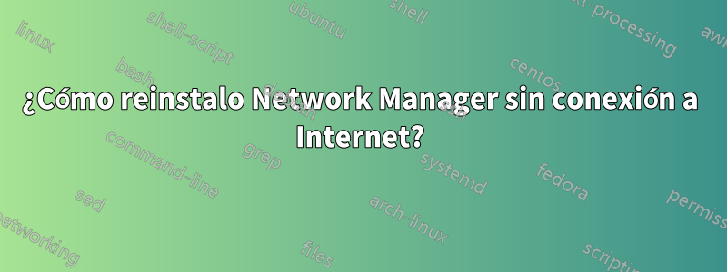 ¿Cómo reinstalo Network Manager sin conexión a Internet?