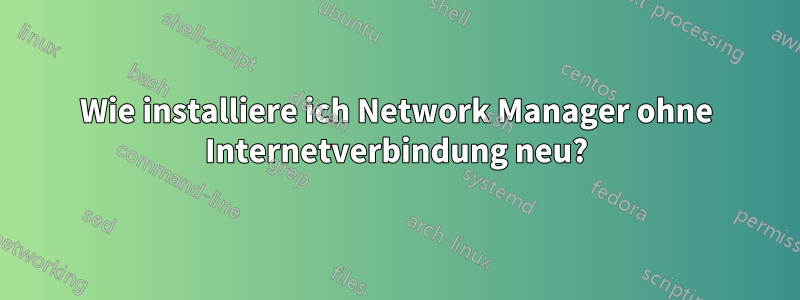 Wie installiere ich Network Manager ohne Internetverbindung neu?