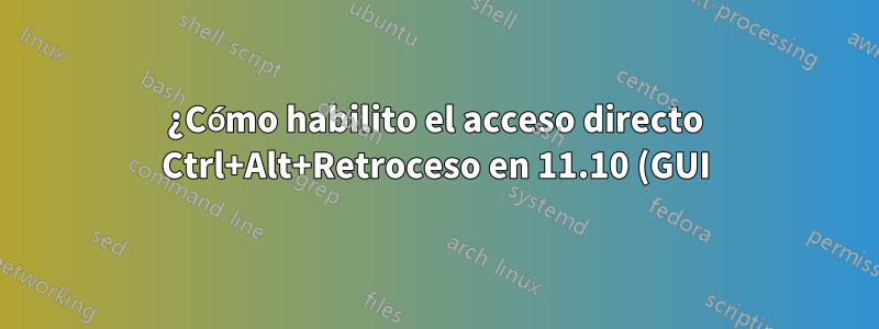 ¿Cómo habilito el acceso directo Ctrl+Alt+Retroceso en 11.10 (GUI)?