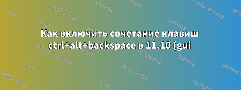 Как включить сочетание клавиш ctrl+alt+backspace в 11.10 (gui)?