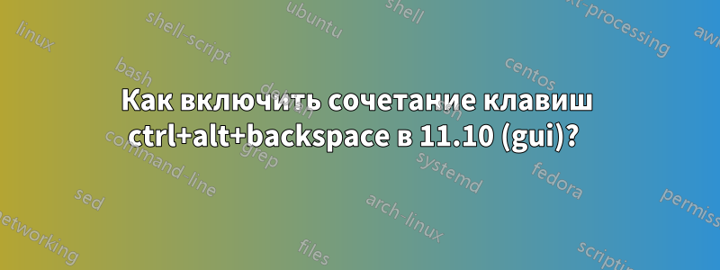 Как включить сочетание клавиш ctrl+alt+backspace в 11.10 (gui)? 