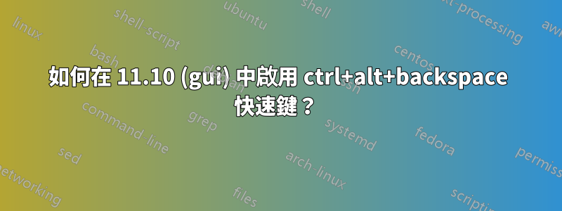 如何在 11.10 (gui) 中啟用 ctrl+alt+backspace 快速鍵？ 