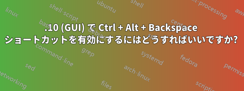 11.10 (GUI) で Ctrl + Alt + Backspace ショートカットを有効にするにはどうすればいいですか? 