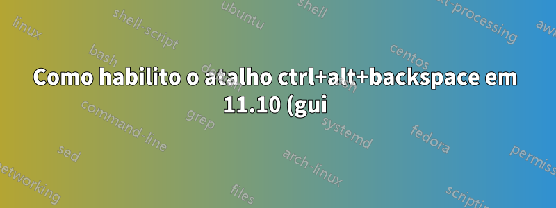 Como habilito o atalho ctrl+alt+backspace em 11.10 (gui)?