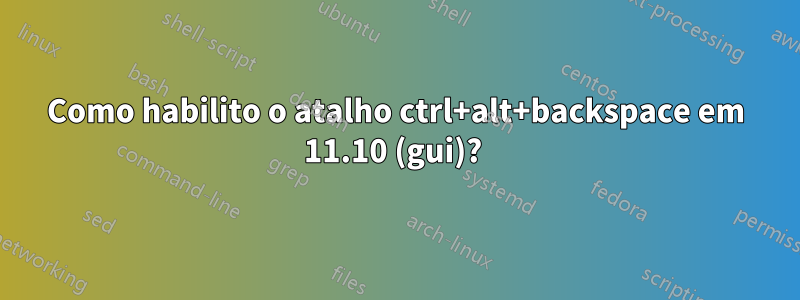 Como habilito o atalho ctrl+alt+backspace em 11.10 (gui)? 