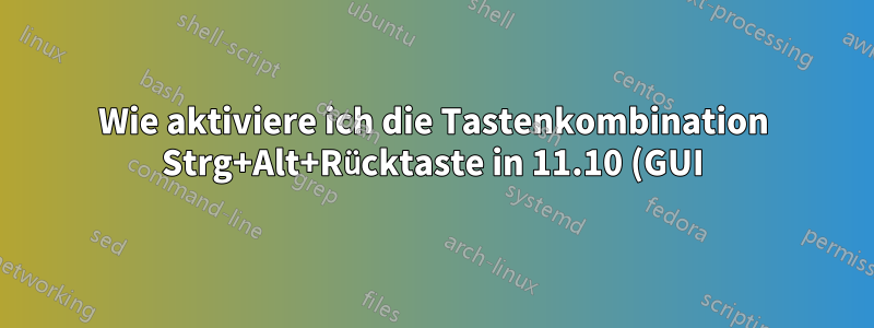 Wie aktiviere ich die Tastenkombination Strg+Alt+Rücktaste in 11.10 (GUI)?