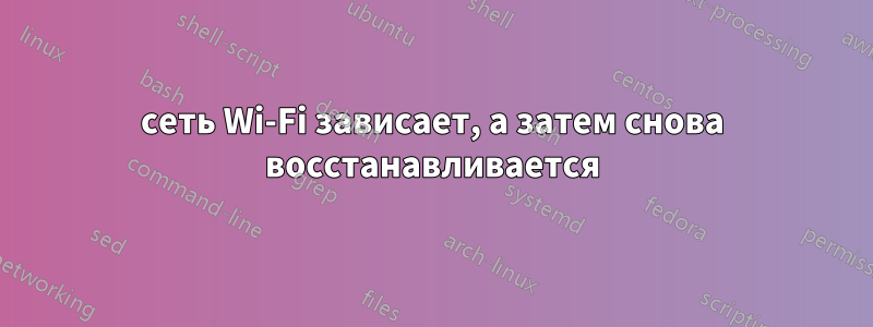 сеть Wi-Fi зависает, а затем снова восстанавливается