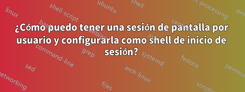 ¿Cómo puedo tener una sesión de pantalla por usuario y configurarla como shell de inicio de sesión?