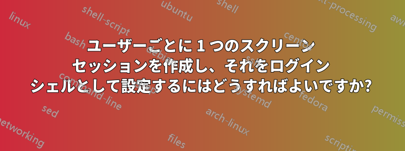 ユーザーごとに 1 つのスクリーン セッションを作成し、それをログイン シェルとして設定するにはどうすればよいですか?