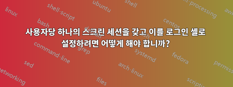 사용자당 하나의 스크린 세션을 갖고 이를 로그인 셸로 설정하려면 어떻게 해야 합니까?