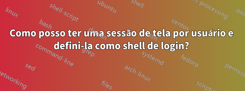 Como posso ter uma sessão de tela por usuário e defini-la como shell de login?