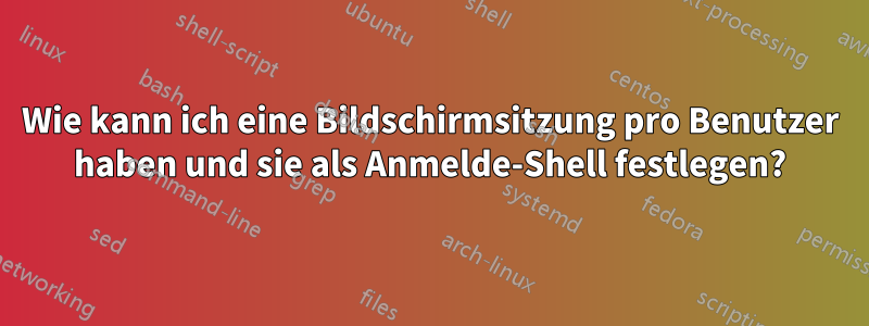 Wie kann ich eine Bildschirmsitzung pro Benutzer haben und sie als Anmelde-Shell festlegen?