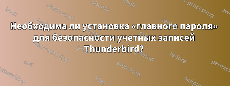 Необходима ли установка «главного пароля» для безопасности учетных записей Thunderbird?