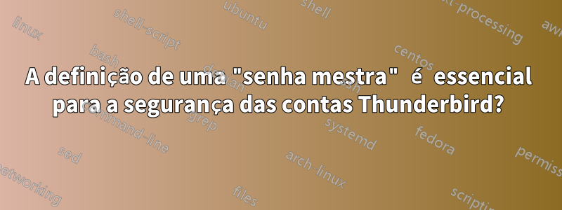 A definição de uma "senha mestra" é essencial para a segurança das contas Thunderbird?