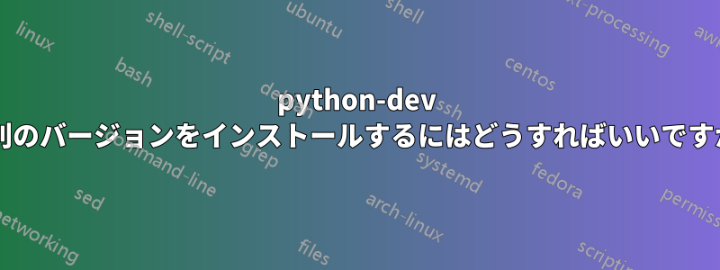 python-dev の別のバージョンをインストールするにはどうすればいいですか?