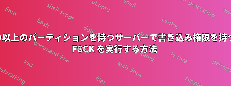 4 つ以上のパーティションを持つサーバーで書き込み権限を持つ FSCK を実行する方法