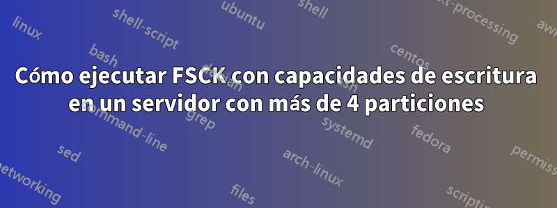 Cómo ejecutar FSCK con capacidades de escritura en un servidor con más de 4 particiones