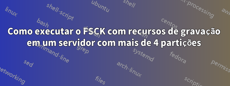 Como executar o FSCK com recursos de gravação em um servidor com mais de 4 partições