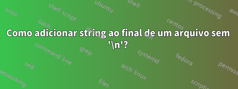 Como adicionar string ao final de um arquivo sem '\n'?