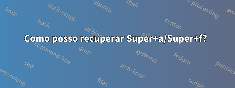 Como posso recuperar Super+a/Super+f? 