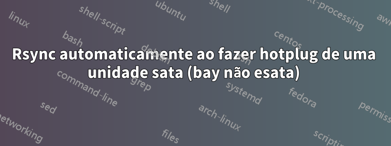 Rsync automaticamente ao fazer hotplug de uma unidade sata (bay não esata)