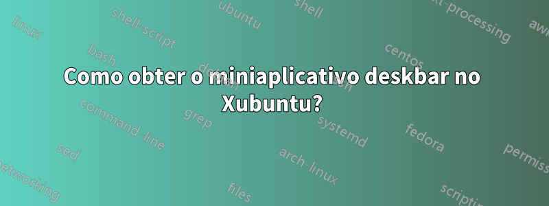 Como obter o miniaplicativo deskbar no Xubuntu?