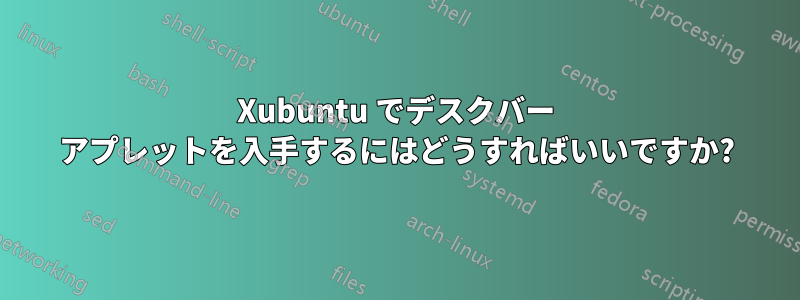 Xubuntu でデスクバー アプレットを入手するにはどうすればいいですか?