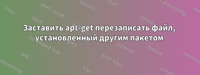 Заставить apt-get перезаписать файл, установленный другим пакетом