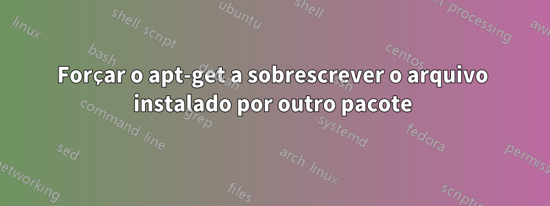 Forçar o apt-get a sobrescrever o arquivo instalado por outro pacote