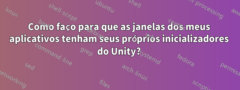 Como faço para que as janelas dos meus aplicativos tenham seus próprios inicializadores do Unity?