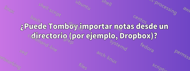 ¿Puede Tomboy importar notas desde un directorio (por ejemplo, Dropbox)?