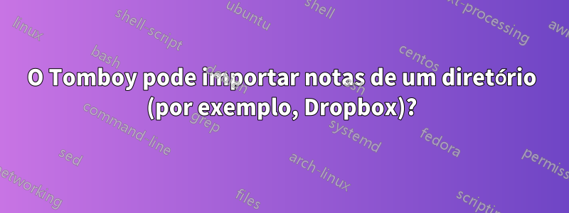 O Tomboy pode importar notas de um diretório (por exemplo, Dropbox)?