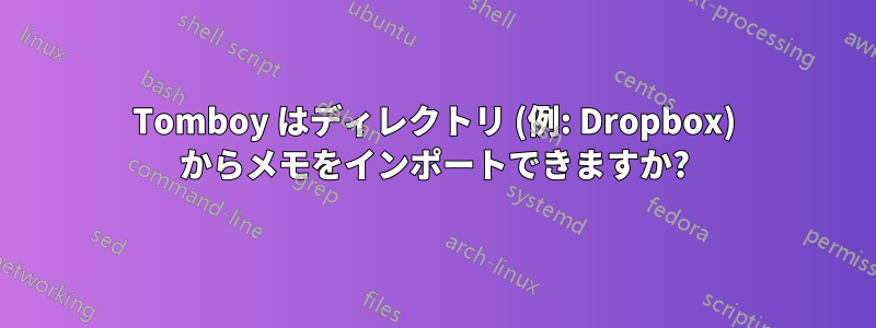 Tomboy はディレクトリ (例: Dropbox) からメモをインポートできますか?