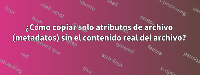 ¿Cómo copiar solo atributos de archivo (metadatos) sin el contenido real del archivo?