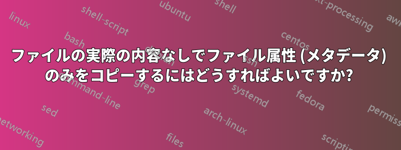 ファイルの実際の内容なしでファイル属性 (メタデータ) のみをコピーするにはどうすればよいですか?