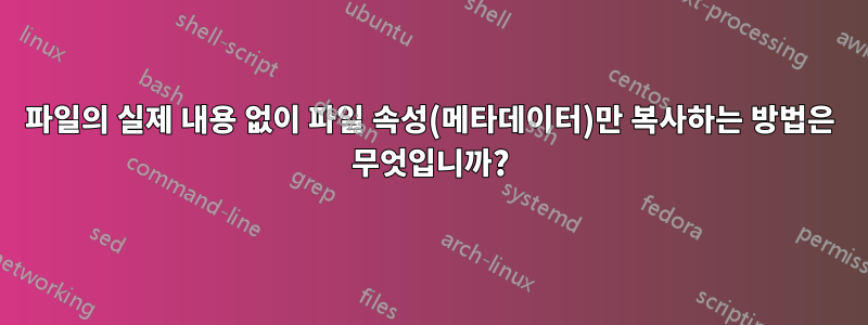 파일의 실제 내용 없이 파일 속성(메타데이터)만 복사하는 방법은 무엇입니까?