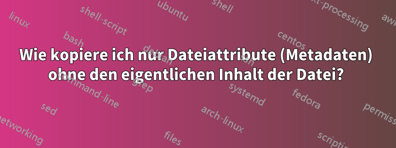 Wie kopiere ich nur Dateiattribute (Metadaten) ohne den eigentlichen Inhalt der Datei?