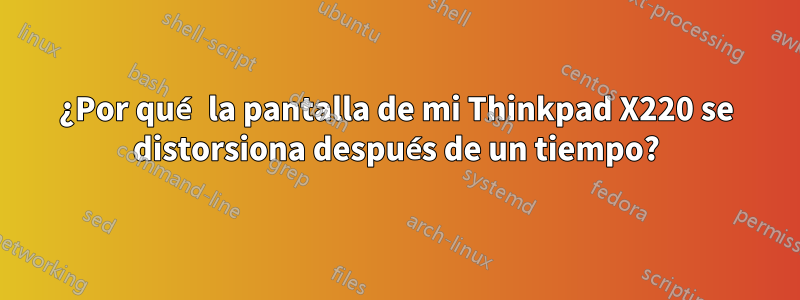 ¿Por qué la pantalla de mi Thinkpad X220 se distorsiona después de un tiempo?