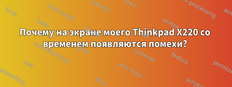 Почему на экране моего Thinkpad X220 со временем появляются помехи?