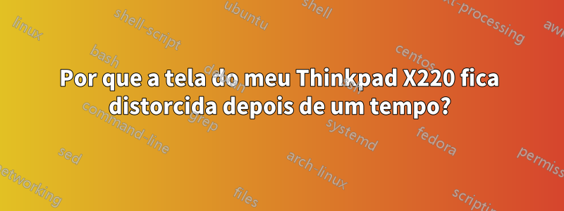 Por que a tela do meu Thinkpad X220 fica distorcida depois de um tempo?