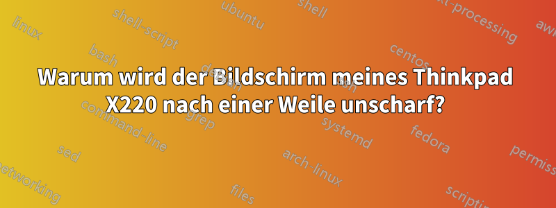 Warum wird der Bildschirm meines Thinkpad X220 nach einer Weile unscharf?