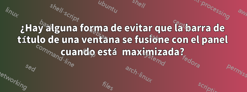 ¿Hay alguna forma de evitar que la barra de título de una ventana se fusione con el panel cuando está maximizada?